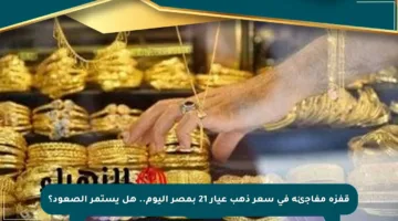 قفزة مفاجئة في سعر ذهب عيار 21 بمصر اليوم.. هل يستمر الصعود؟